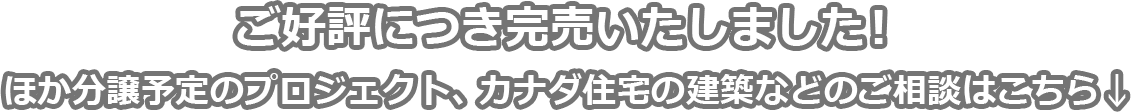 ご好評につき完売いたしました！ほか分譲予定のプロジェクト、カナダ住宅の建築などのご相談はこちら↓