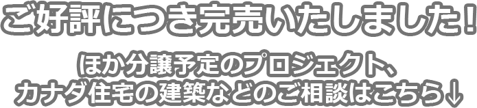 ご好評につき完売いたしました！ほか分譲予定のプロジェクト、カナダ住宅の建築などのご相談はこちら↓