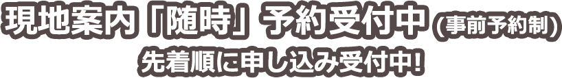 現地案内「随時」予約受付中（事前予約制）　先着順に申し込み受付中！